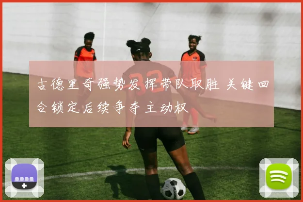 古德里奇强势发挥带队取胜 关键回合锁定后续争夺主动权