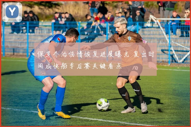 保罗乔治伤情恢复进展曝光 复出时间成快船季后赛关键看点