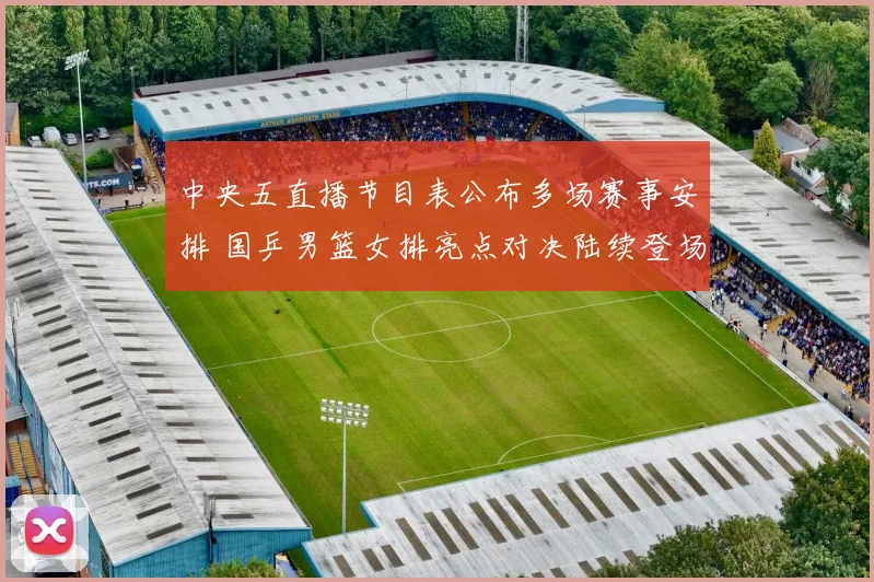 中央五直播节目表公布多场赛事安排 国乒男篮女排亮点对决陆续登场