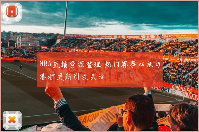NBA直播资源整理 热门赛事回放与赛程更新引发关注