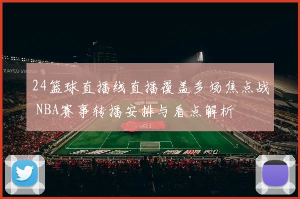 24篮球直播线直播覆盖多场焦点战 NBA赛事转播安排与看点解析