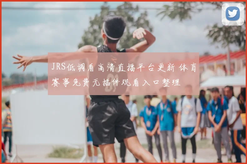 JRS低调看高清直播平台更新 体育赛事免费无插件观看入口整理
