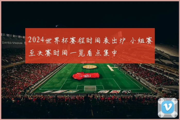 2024世界杯赛程时间表出炉 小组赛至决赛时间一览看点集中