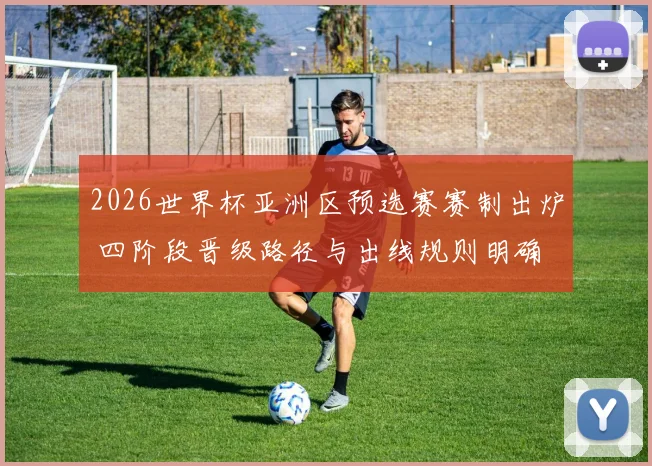 2026世界杯亚洲区预选赛赛制出炉 四阶段晋级路径与出线规则明确