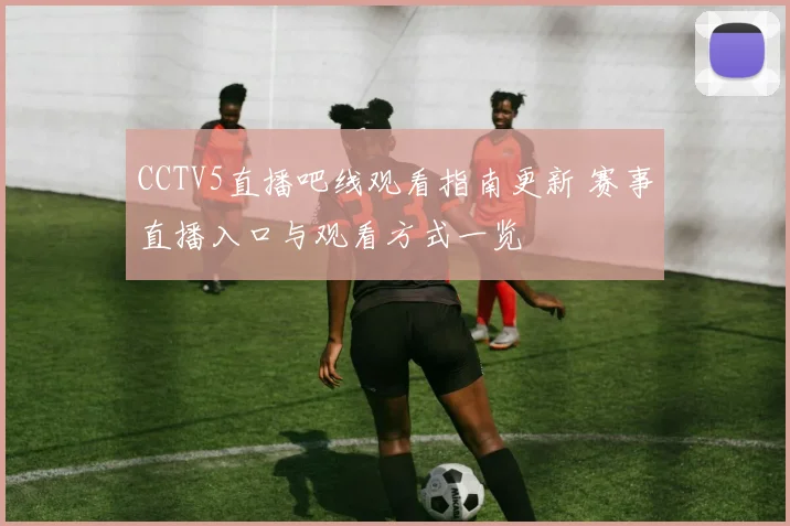CCTV5直播吧线观看指南更新 赛事直播入口与观看方式一览