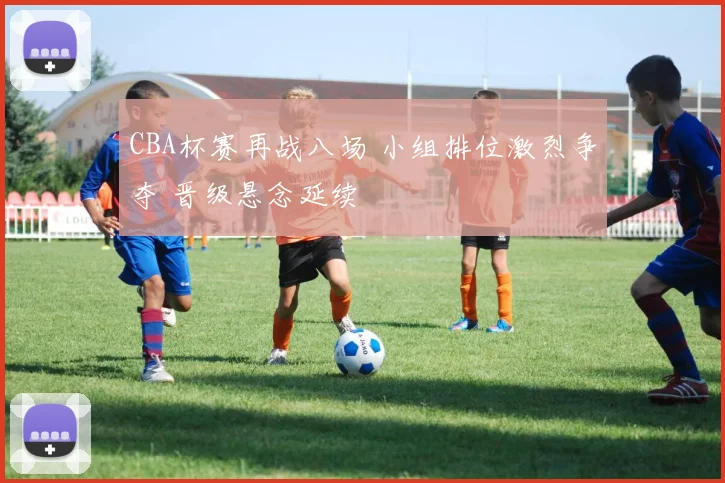 CBA杯赛再战八场 小组排位激烈争夺 晋级悬念延续