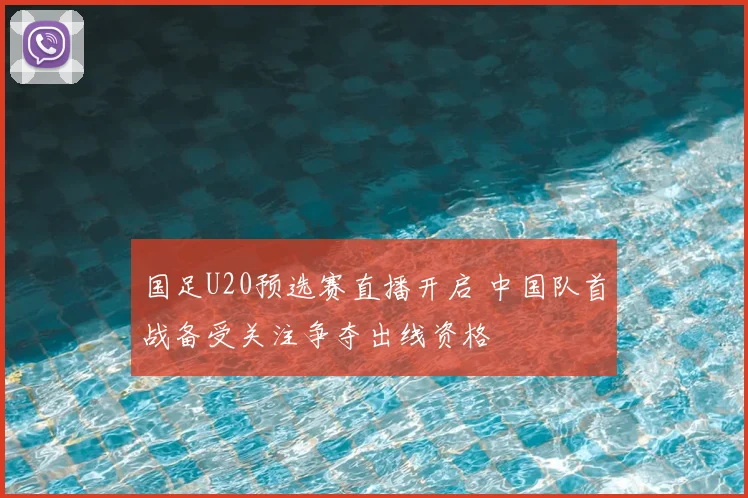 国足U20预选赛直播开启 中国队首战备受关注争夺出线资格