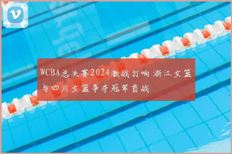 WCBA总决赛2024激战打响 浙江女篮与四川女篮争夺冠军首战