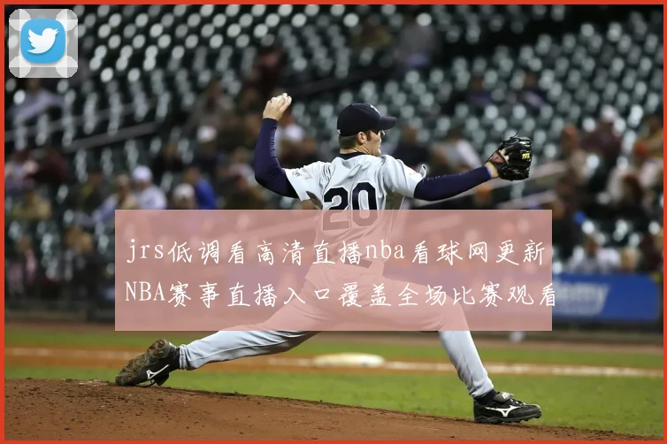 jrs低调看高清直播nba看球网更新NBA赛事直播入口覆盖全场比赛观看需求