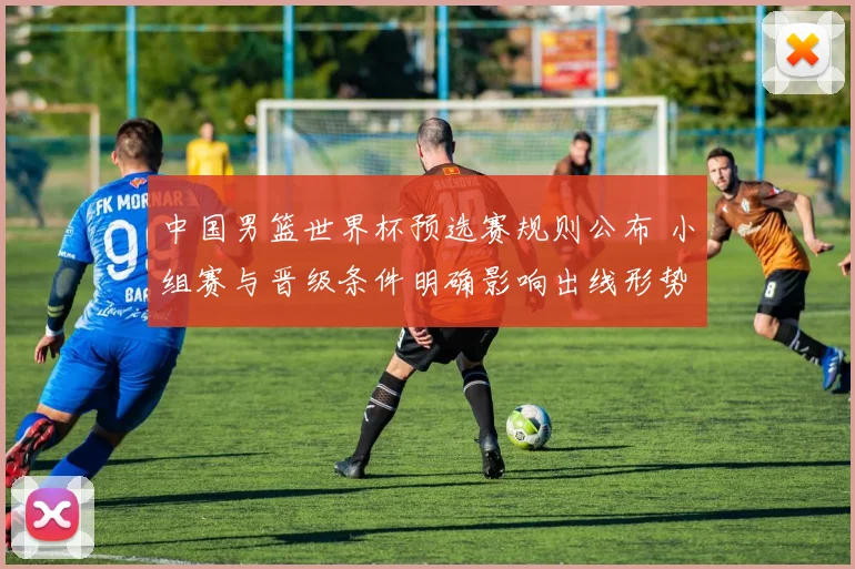 中国男篮世界杯预选赛规则公布 小组赛与晋级条件明确影响出线形势