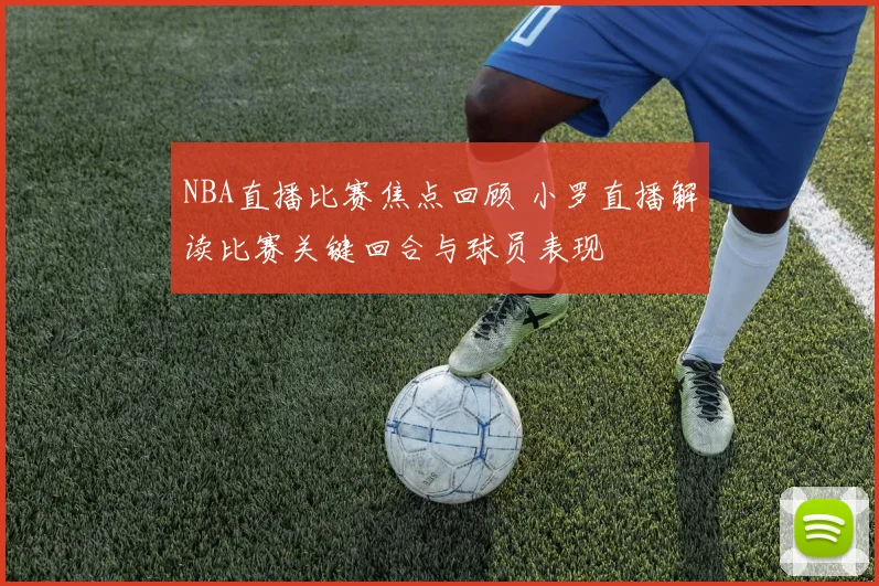 NBA直播比赛焦点回顾 小罗直播解读比赛关键回合与球员表现