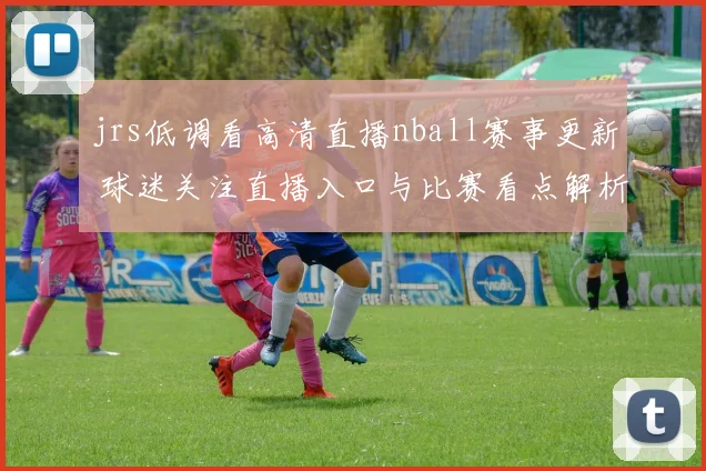 jrs低调看高清直播nball赛事更新 球迷关注直播入口与比赛看点解析