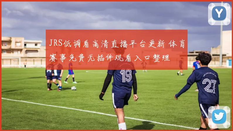 JRS低调看高清直播平台更新 体育赛事免费无插件观看入口整理