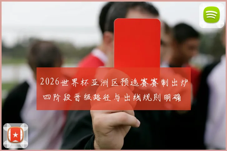 2026世界杯亚洲区预选赛赛制出炉 四阶段晋级路径与出线规则明确
