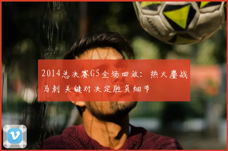 2014总决赛G5全场回放：热火鏖战马刺 关键对决定胜负细节