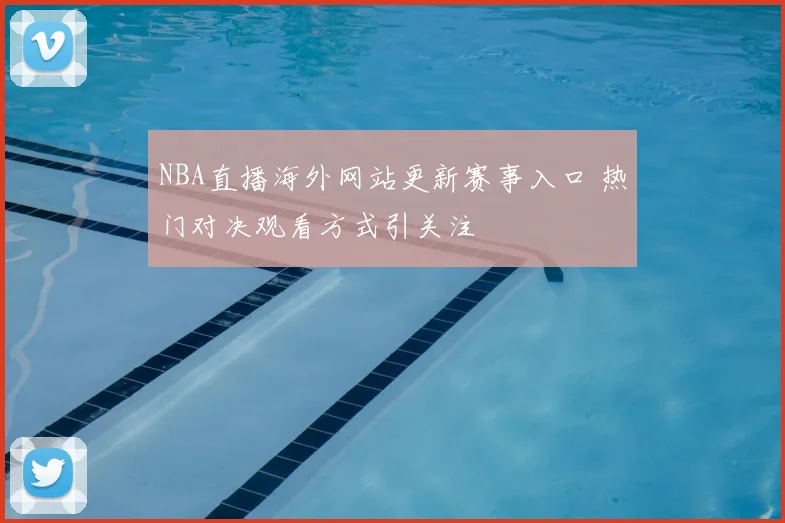 NBA直播海外网站更新赛事入口 热门对决观看方式引关注