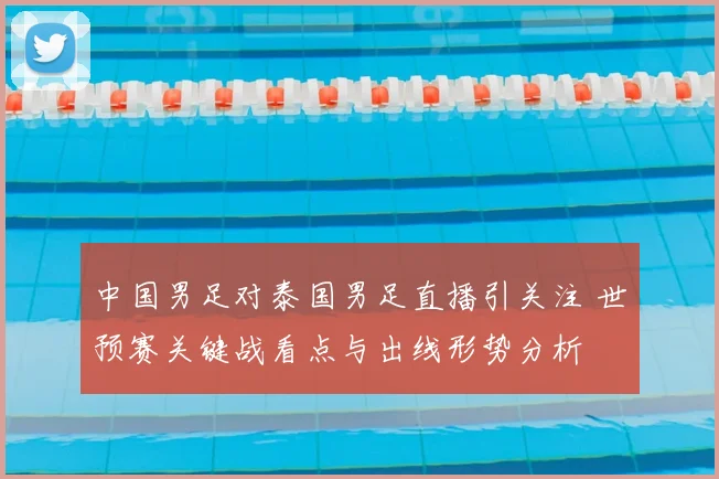 中国男足对泰国男足直播引关注 世预赛关键战看点与出线形势分析