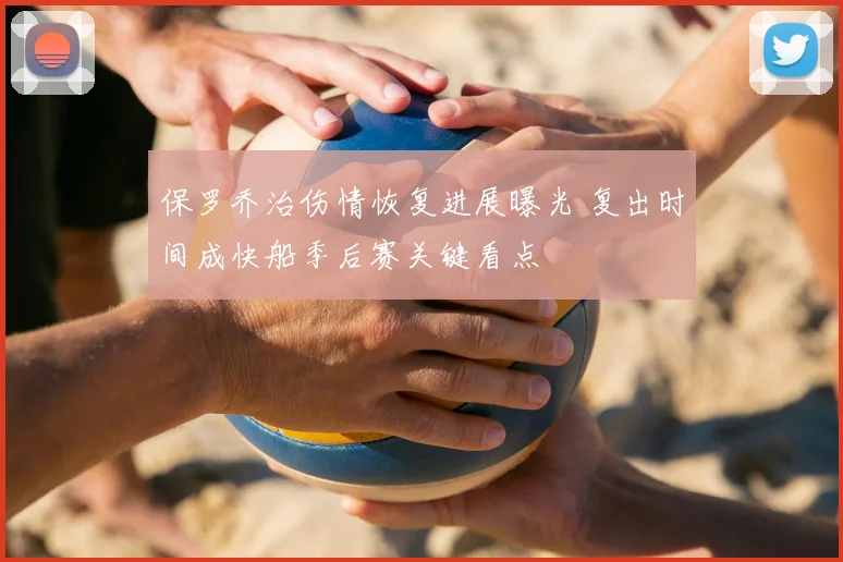 保罗乔治伤情恢复进展曝光 复出时间成快船季后赛关键看点