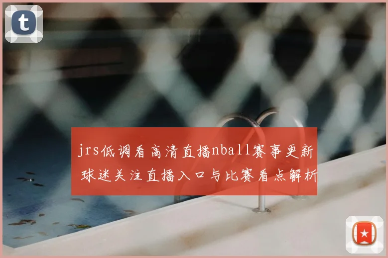 jrs低调看高清直播nball赛事更新 球迷关注直播入口与比赛看点解析