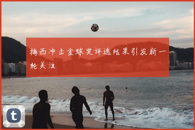 梅西冲击金球奖评选结果引发新一轮关注