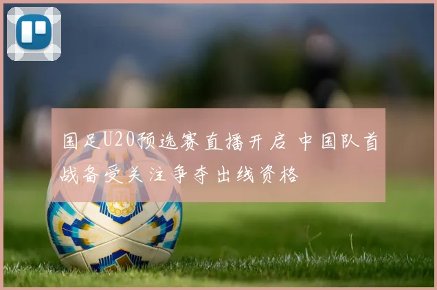 国足U20预选赛直播开启 中国队首战备受关注争夺出线资格