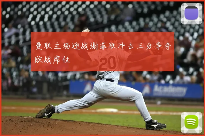 曼联主场迎战谢菲联冲击三分争夺欧战席位