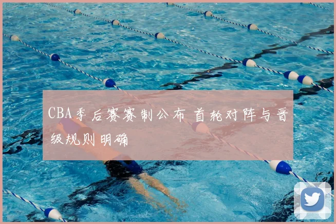 CBA季后赛赛制公布 首轮对阵与晋级规则明确