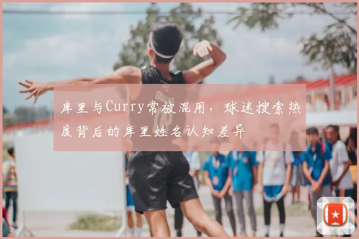 库里与Curry常被混用，球迷搜索热度背后的库里姓名认知差异
