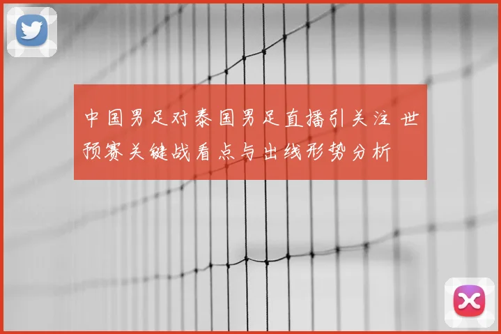 中国男足对泰国男足直播引关注 世预赛关键战看点与出线形势分析