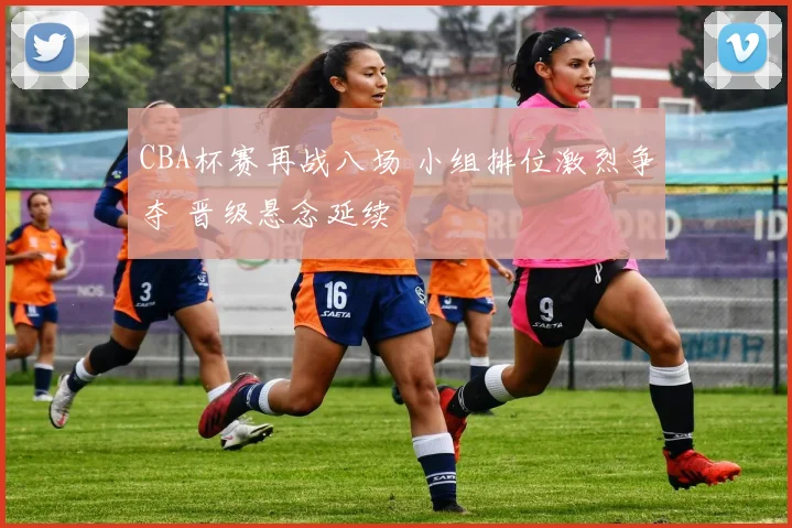 CBA杯赛再战八场 小组排位激烈争夺 晋级悬念延续