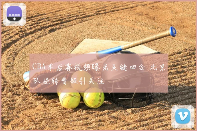CBA季后赛视频曝光关键回合 北京队逆转晋级引关注