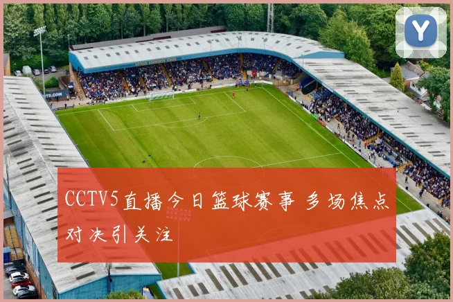 CCTV5直播今日篮球赛事 多场焦点对决引关注