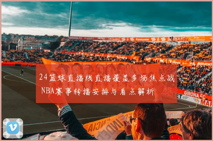 24篮球直播线直播覆盖多场焦点战 NBA赛事转播安排与看点解析
