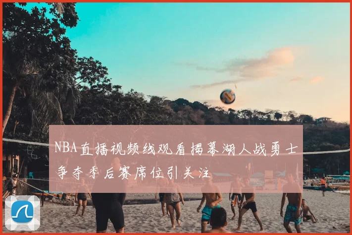 NBA直播视频线观看揭幕湖人战勇士争夺季后赛席位引关注