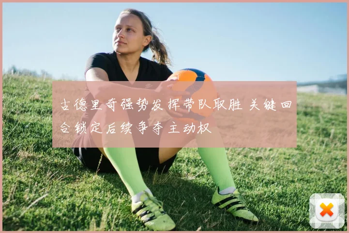 古德里奇强势发挥带队取胜 关键回合锁定后续争夺主动权