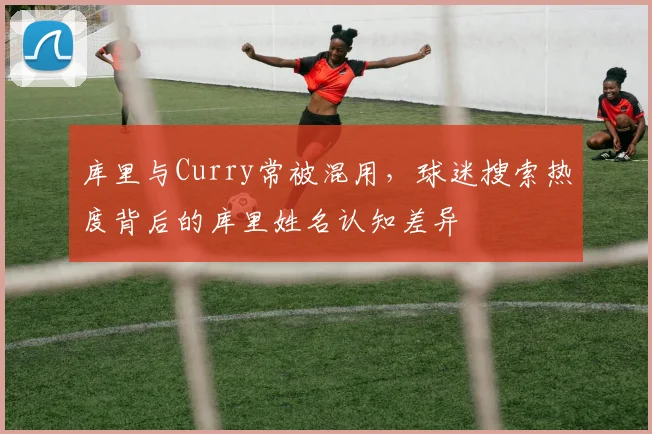 库里与Curry常被混用，球迷搜索热度背后的库里姓名认知差异
