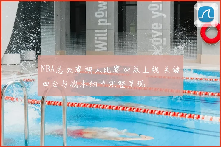 NBA总决赛湖人比赛回放上线 关键回合与战术细节完整呈现