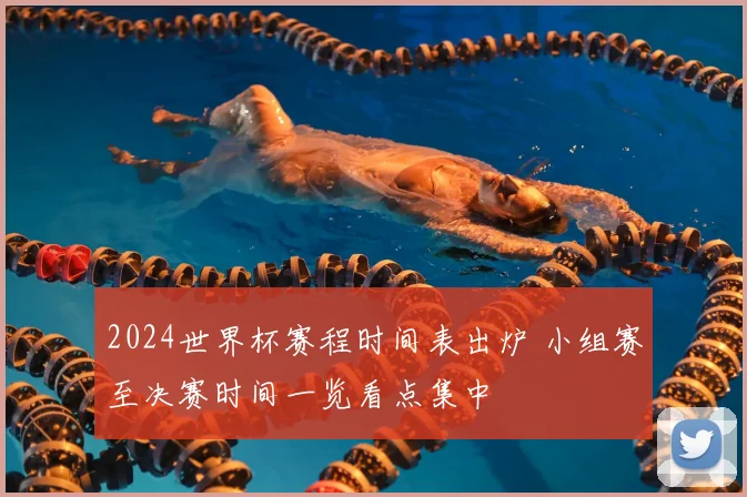 2024世界杯赛程时间表出炉 小组赛至决赛时间一览看点集中