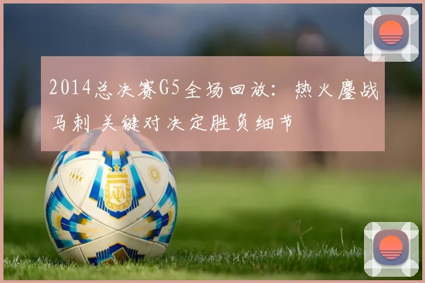 2014总决赛G5全场回放：热火鏖战马刺 关键对决定胜负细节